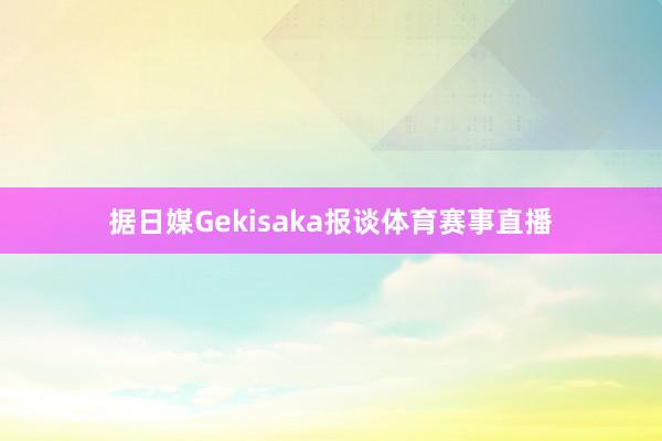 据日媒Gekisaka报谈体育赛事直播