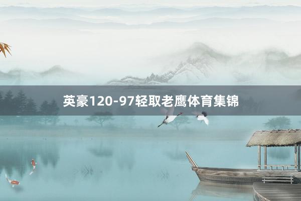 英豪120-97轻取老鹰体育集锦
