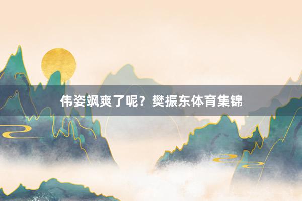 伟姿飒爽了呢?樊振东体育集锦