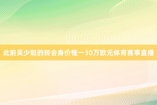 此前吴少聪的转会身价惟一30万欧元体育赛事直播