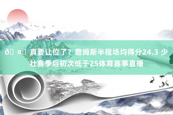 🤔真要让位了？詹姆斯半程场均得分24.3 少壮赛季后初次低于25体育赛事直播