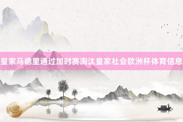 皇家马德里通过加时赛淘汰皇家社会欧洲杯体育信息
