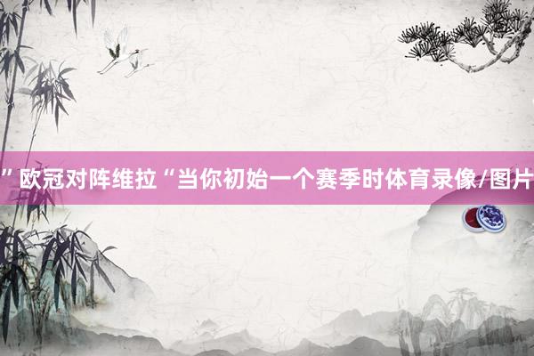 ”欧冠对阵维拉“当你初始一个赛季时体育录像/图片