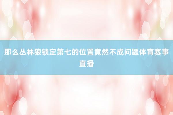 那么丛林狼锁定第七的位置竟然不成问题体育赛事直播
