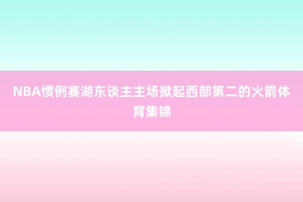 NBA惯例赛湖东谈主主场掀起西部第二的火箭体育集锦