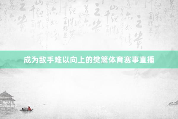 成为敌手难以向上的樊篱体育赛事直播