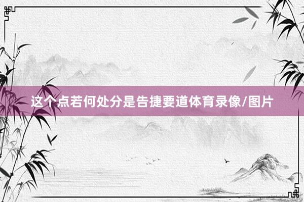 这个点若何处分是告捷要道体育录像/图片