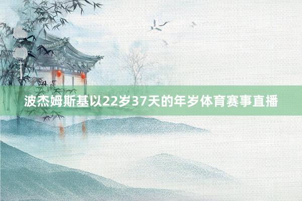 波杰姆斯基以22岁37天的年岁体育赛事直播
