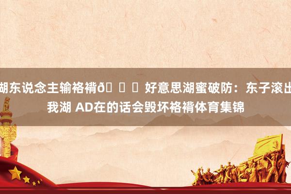 湖东说念主输袼褙👀好意思湖蜜破防：东子滚出我湖 AD在的话会毁坏袼褙体育集锦