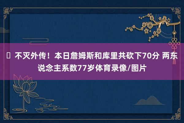 ⏳不灭外传！本日詹姆斯和库里共砍下70分 两东说念主系数77岁体育录像/图片
