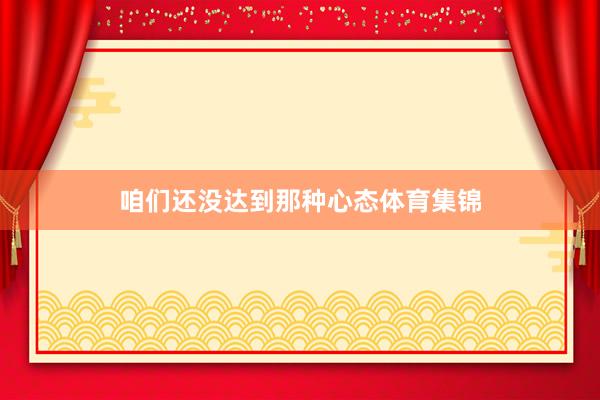 咱们还没达到那种心态体育集锦