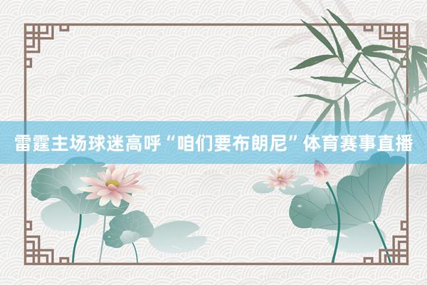 雷霆主场球迷高呼“咱们要布朗尼”体育赛事直播