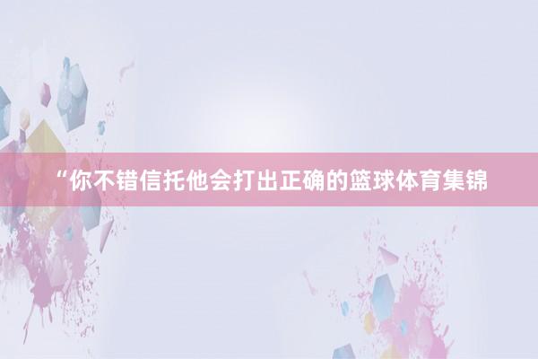 “你不错信托他会打出正确的篮球体育集锦