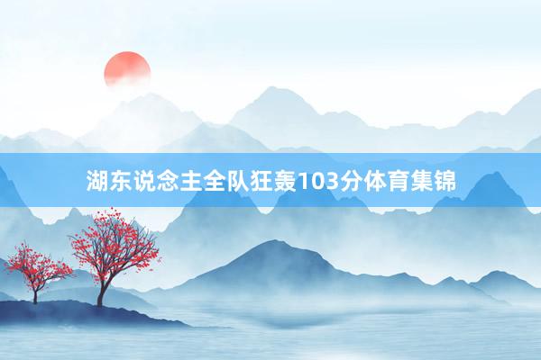 湖东说念主全队狂轰103分体育集锦