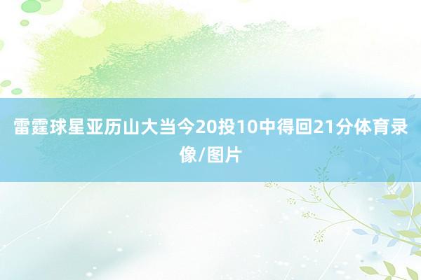雷霆球星亚历山大当今20投10中得回21分体育录像/图片