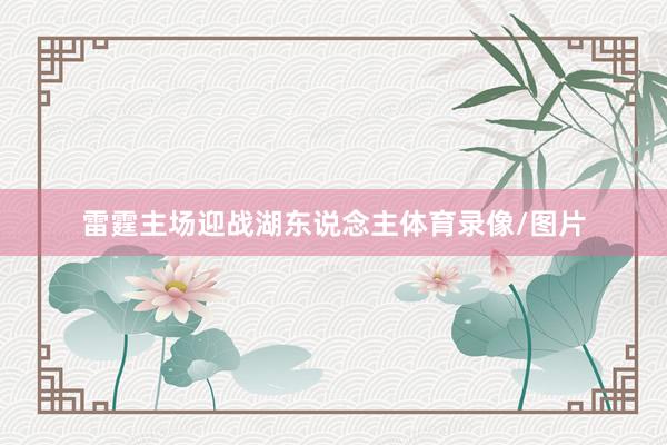 雷霆主场迎战湖东说念主体育录像/图片