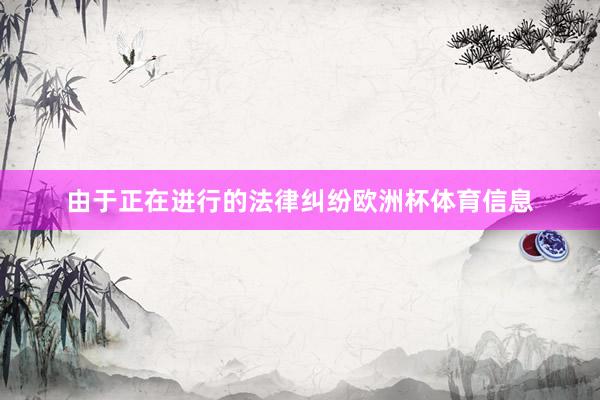 由于正在进行的法律纠纷欧洲杯体育信息