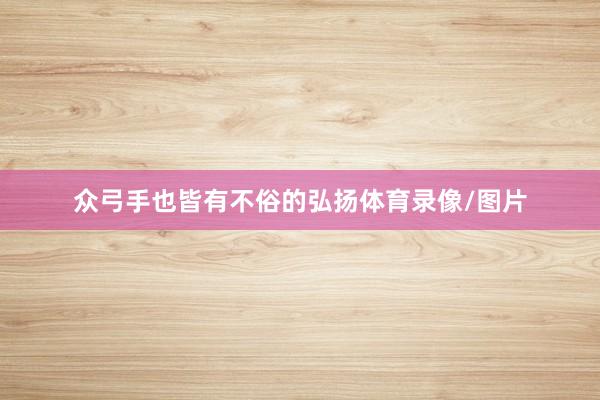 众弓手也皆有不俗的弘扬体育录像/图片