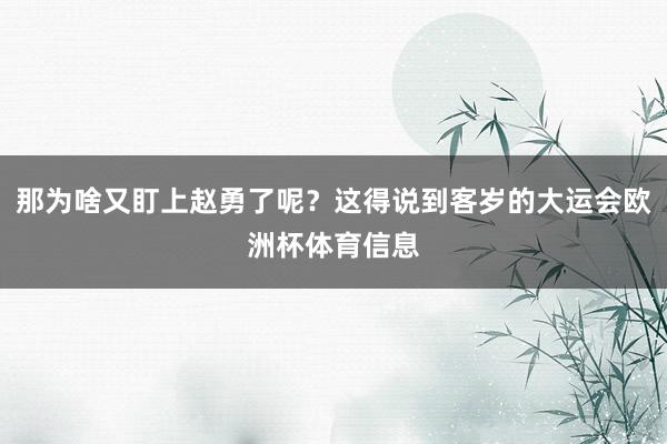 那为啥又盯上赵勇了呢？这得说到客岁的大运会欧洲杯体育信息