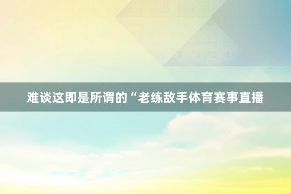 难谈这即是所谓的“老练敌手体育赛事直播