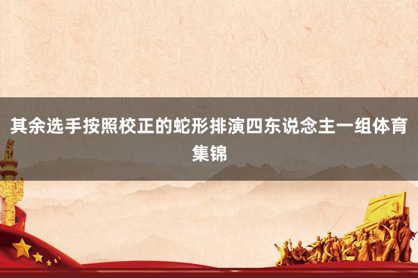 其余选手按照校正的蛇形排演四东说念主一组体育集锦