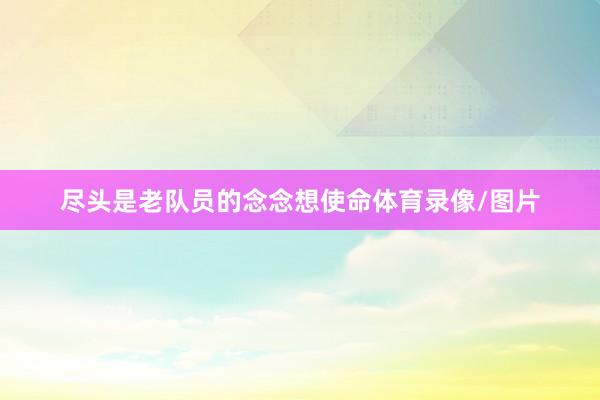 尽头是老队员的念念想使命体育录像/图片