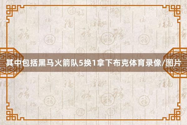 其中包括黑马火箭队5换1拿下布克体育录像/图片