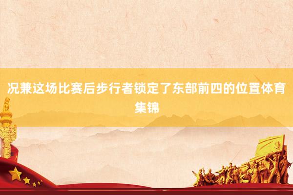 况兼这场比赛后步行者锁定了东部前四的位置体育集锦