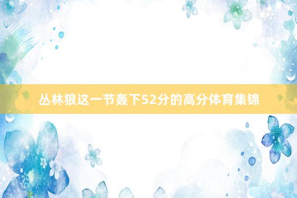 丛林狼这一节轰下52分的高分体育集锦