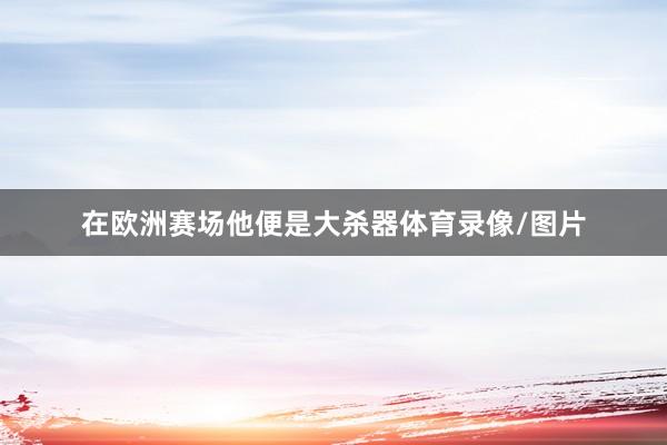 在欧洲赛场他便是大杀器体育录像/图片