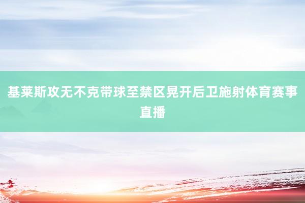基莱斯攻无不克带球至禁区晃开后卫施射体育赛事直播