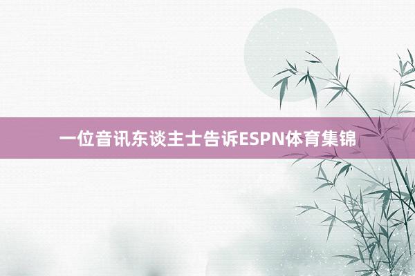 一位音讯东谈主士告诉ESPN体育集锦