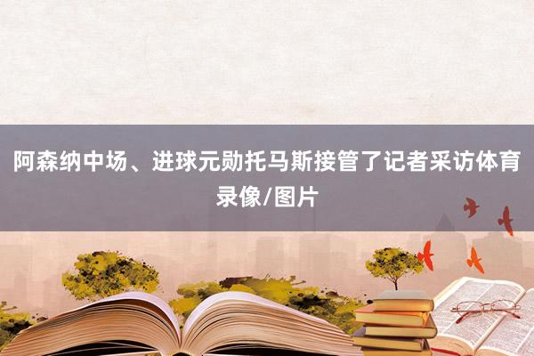 阿森纳中场、进球元勋托马斯接管了记者采访体育录像/图片