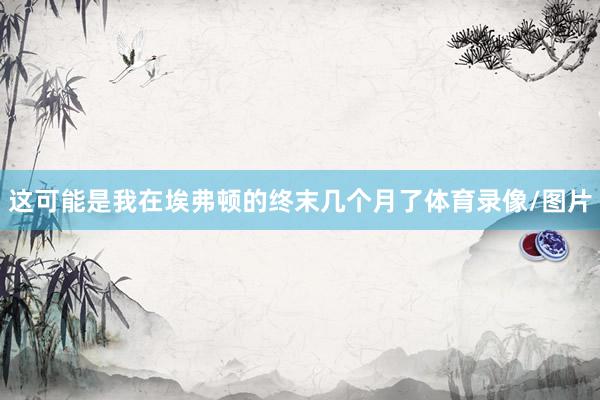 这可能是我在埃弗顿的终末几个月了体育录像/图片