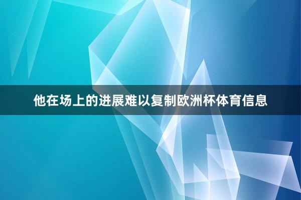 他在场上的进展难以复制欧洲杯体育信息