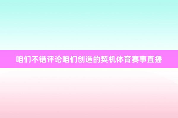 咱们不错评论咱们创造的契机体育赛事直播