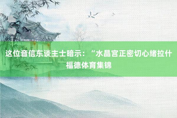 这位音信东谈主士暗示：“水晶宫正密切心绪拉什福德体育集锦