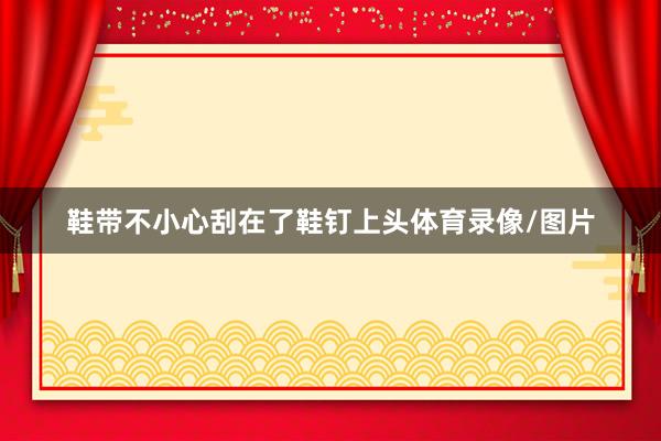 鞋带不小心刮在了鞋钉上头体育录像/图片