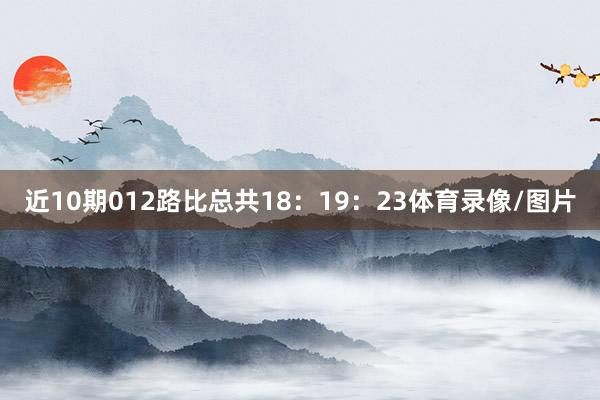 近10期012路比总共18:19:23体育录像/图片