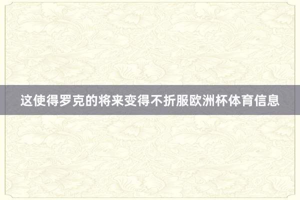 这使得罗克的将来变得不折服欧洲杯体育信息