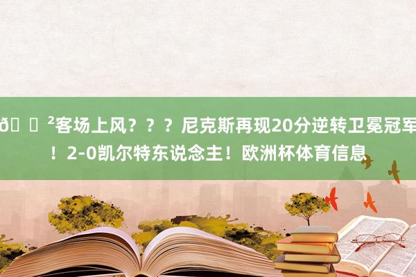 😲客场上风？？？尼克斯再现20分逆转卫冕冠军！2-0凯尔特东说念主！欧洲杯体育信息