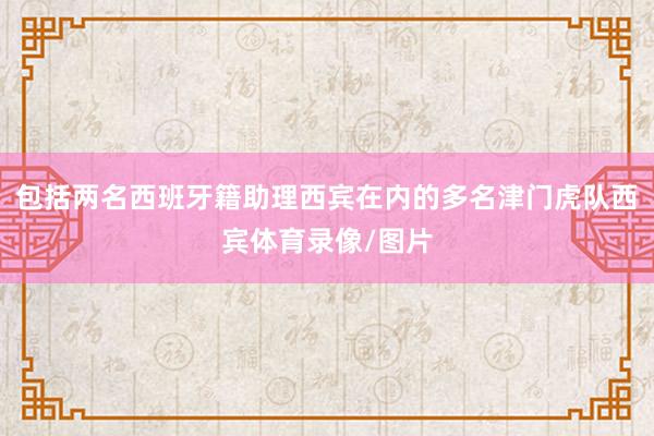 包括两名西班牙籍助理西宾在内的多名津门虎队西宾体育录像/图片