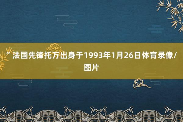 ”法国先锋托万出身于1993年1月26日体育录像/图片