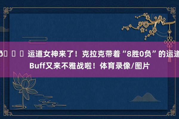💓运道女神来了！克拉克带着“8胜0负”的运道Buff又来不雅战啦！体育录像/图片