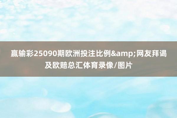 赢输彩25090期欧洲投注比例&网友拜谒及欧赔总汇体育录像/图片
