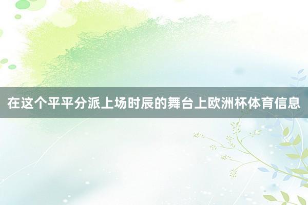 在这个平平分派上场时辰的舞台上欧洲杯体育信息