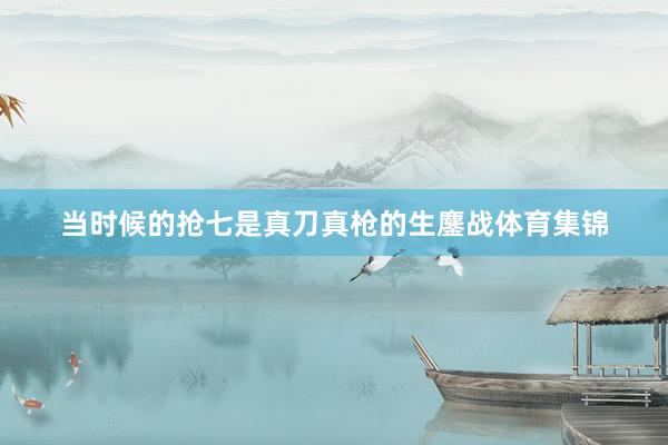 当时候的抢七是真刀真枪的生鏖战体育集锦