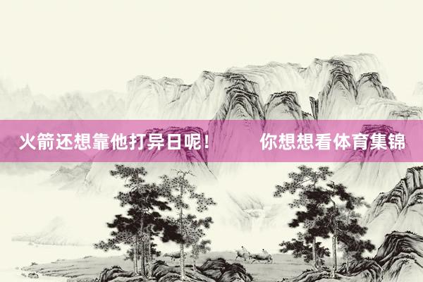 火箭还想靠他打异日呢！        你想想看体育集锦