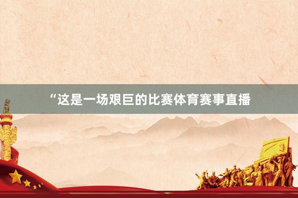 “这是一场艰巨的比赛体育赛事直播