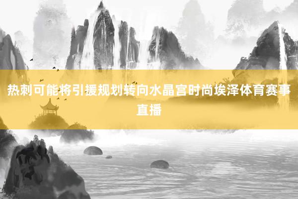 热刺可能将引援规划转向水晶宫时尚埃泽体育赛事直播